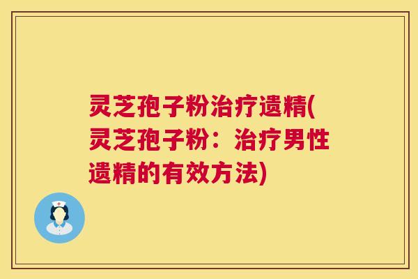 灵芝孢子粉治疗遗精(灵芝孢子粉:治疗男性遗精的有效方法) 第1张 灵芝孢子粉治疗遗精(灵芝孢子粉:治疗男性遗精的有效方法) 第1张