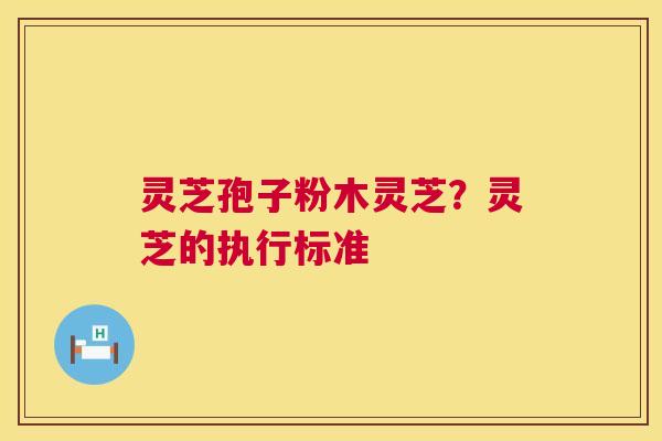 灵芝孢子粉木灵芝?灵芝的执行标准 第1张 灵芝孢子粉木灵芝?灵芝的执行标准 第1张