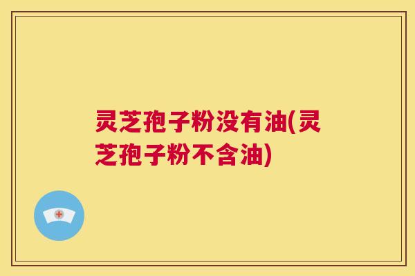 灵芝孢子粉没有油(灵芝孢子粉不含油)  第1张