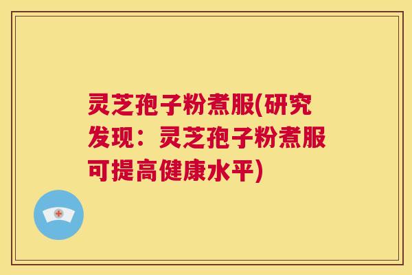 灵芝孢子粉煮服(研究发现:灵芝孢子粉煮服可提高健康水平) 第1张 灵芝孢子粉煮服(研究发现:灵芝孢子粉煮服可提高健康水平) 第1张