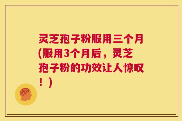 灵芝孢子粉服用三个月(服用3个月后，灵芝孢子粉的功效让人惊叹！)  第1张