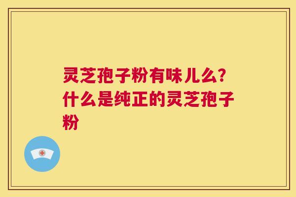 灵芝孢子粉有味儿么?什么是纯正的灵芝孢子粉 第1张 灵芝孢子粉有味儿么?什么是纯正的灵芝孢子粉 第1张