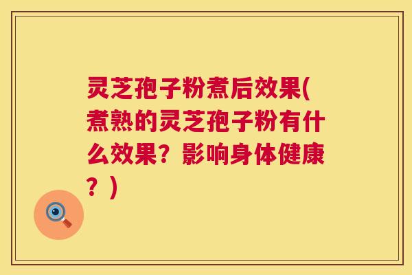 灵芝孢子粉煮后效果(煮熟的灵芝孢子粉有什么效果？影响身体健康？)  第1张