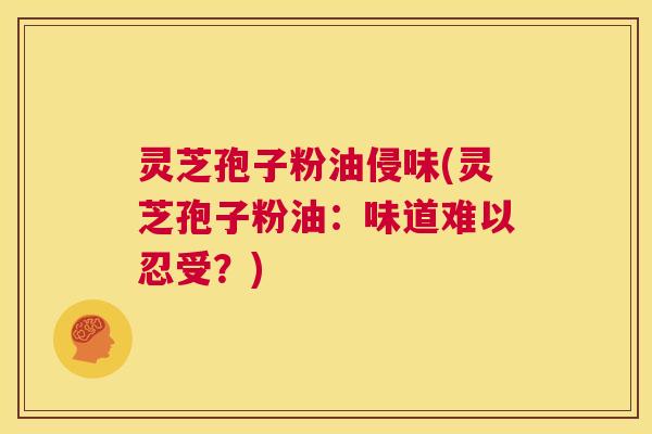 灵芝孢子粉油侵味(灵芝孢子粉油:味道难以忍受?) 第1张 灵芝孢子粉油侵味(灵芝孢子粉油:味道难以忍受?) 第1张