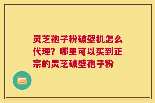 灵芝孢子粉破壁机怎么代理?哪里可以买到正宗的灵芝破壁孢子粉 第1张 灵芝孢子粉破壁机怎么代理?哪里可以买到正宗的灵芝破壁孢子粉 第1张