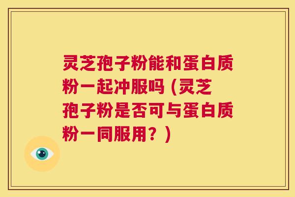 灵芝孢子粉能和蛋白质粉一起冲服吗 (灵芝孢子粉是否可与蛋白质粉一同服用?) 第1张 灵芝孢子粉能和蛋白质粉一起冲服吗 (灵芝孢子粉是否可与蛋白质粉一同服用?) 第1张