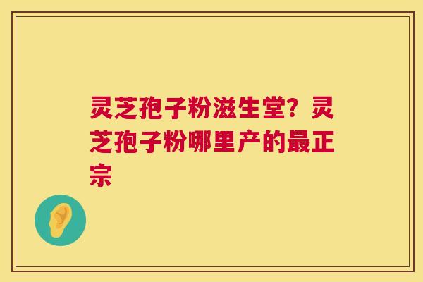 灵芝孢子粉滋生堂?灵芝孢子粉哪里产的最正宗 第1张 灵芝孢子粉滋生堂?灵芝孢子粉哪里产的最正宗 第1张