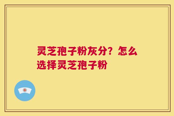 灵芝孢子粉灰分?怎么选择灵芝孢子粉 第1张 灵芝孢子粉灰分?怎么选择灵芝孢子粉 第1张