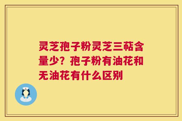 灵芝孢子粉灵芝三萜含量少？孢子粉有油花和无油花有什么区别  第1张