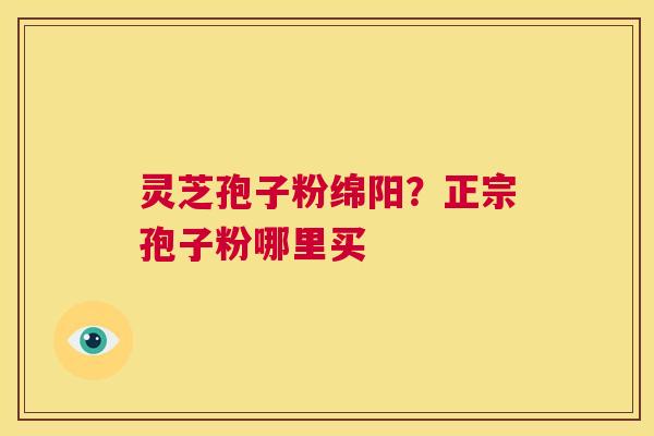 灵芝孢子粉绵阳？正宗孢子粉哪里买  第1张