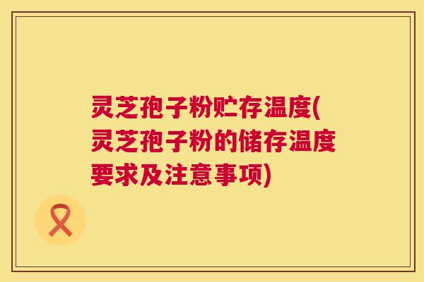 灵芝孢子粉贮存温度(灵芝孢子粉的储存温度要求及注意事项)  第1张