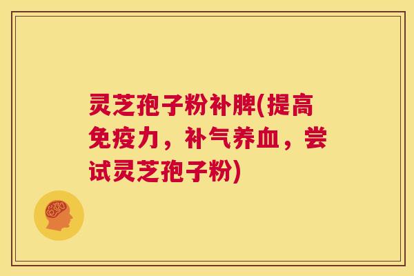 灵芝孢子粉补脾(提高免疫力,补气养血,尝试灵芝孢子粉) 第1张 灵芝孢子粉补脾(提高免疫力,补气养血,尝试灵芝孢子粉) 第1张