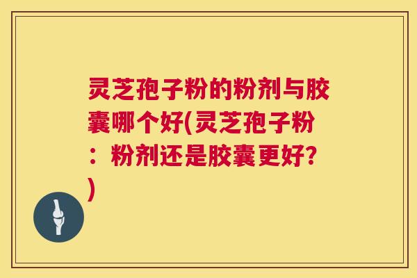 灵芝孢子粉的粉剂与胶囊哪个好(灵芝孢子粉:粉剂还是胶囊更好?) 第1张 灵芝孢子粉的粉剂与胶囊哪个好(灵芝孢子粉:粉剂还是胶囊更好?) 第1张