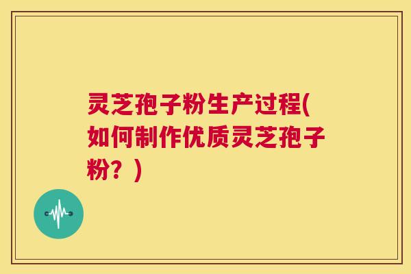 灵芝孢子粉生产过程(如何制作优质灵芝孢子粉？)  第1张