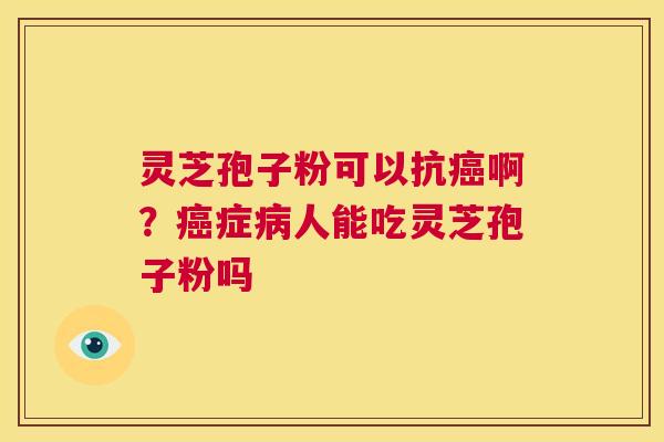 灵芝孢子粉可以抗癌啊?癌症病人能吃灵芝孢子粉吗 第1张 灵芝孢子粉可以抗癌啊?癌症病人能吃灵芝孢子粉吗 第1张