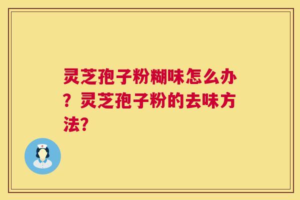 灵芝孢子粉糊味怎么办?灵芝孢子粉的去味方法? 第1张 灵芝孢子粉糊味怎么办?灵芝孢子粉的去味方法? 第1张