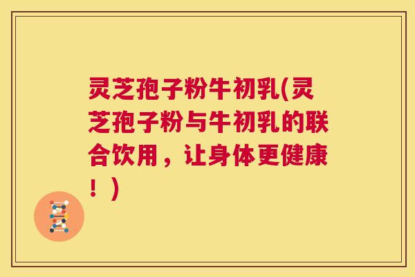 灵芝孢子粉牛初乳(灵芝孢子粉与牛初乳的联合饮用，让身体更健康！)  第1张