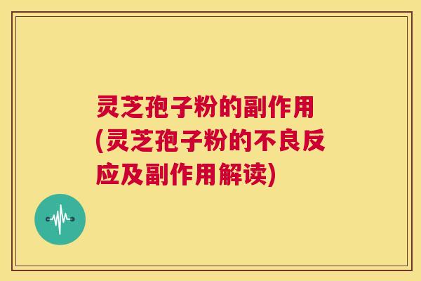 灵芝孢子粉的副作用 (灵芝孢子粉的不良反应及副作用解读) 第1张 灵芝孢子粉的副作用 (灵芝孢子粉的不良反应及副作用解读) 第1张