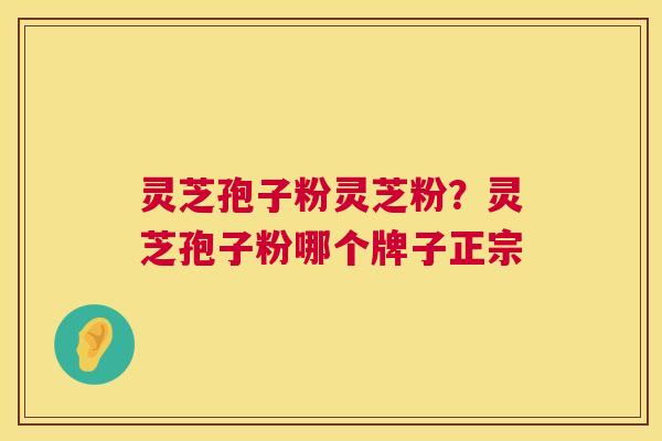 灵芝孢子粉灵芝粉?灵芝孢子粉哪个牌子正宗 第1张 灵芝孢子粉灵芝粉?灵芝孢子粉哪个牌子正宗 第1张