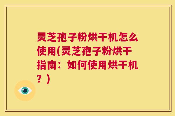 灵芝孢子粉烘干机怎么使用(灵芝孢子粉烘干指南：如何使用烘干机？)  第1张