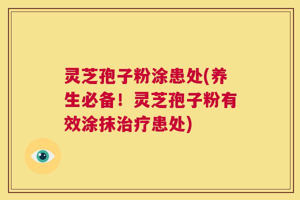 灵芝孢子粉涂患处(养生必备!灵芝孢子粉有效涂抹治疗患处) 第1张 灵芝孢子粉涂患处(养生必备!灵芝孢子粉有效涂抹治疗患处) 第1张