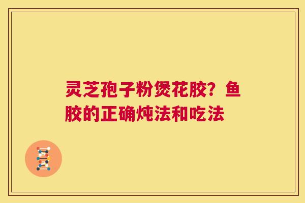 灵芝孢子粉煲花胶?鱼胶的正确炖法和吃法 第1张 灵芝孢子粉煲花胶?鱼胶的正确炖法和吃法 第1张