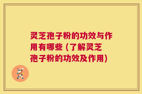 灵芝孢子粉的功效与作用有哪些 (了解灵芝孢子粉的功效及作用) 第1张 灵芝孢子粉的功效与作用有哪些 (了解灵芝孢子粉的功效及作用) 第1张