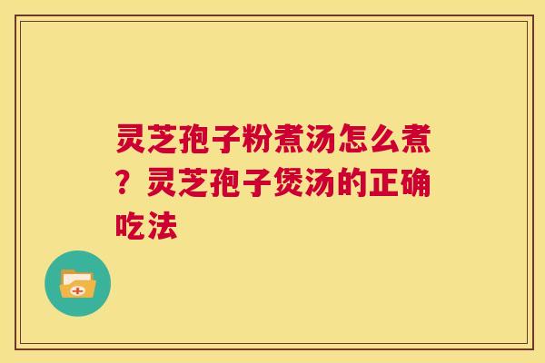 灵芝孢子粉煮汤怎么煮？灵芝孢子煲汤的正确吃法  第1张