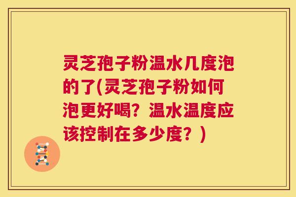 灵芝孢子粉温水几度泡的了(灵芝孢子粉如何泡更好喝?温水温度应该控制在多少度?) 第1张 灵芝孢子粉温水几度泡的了(灵芝孢子粉如何泡更好喝?温水温度应该控制在多少度?) 第1张