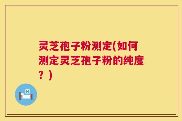 灵芝孢子粉测定(如何测定灵芝孢子粉的纯度?) 第1张 灵芝孢子粉测定(如何测定灵芝孢子粉的纯度?) 第1张