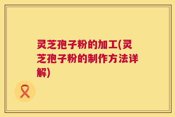 灵芝孢子粉的加工(灵芝孢子粉的制作方法详解) 第1张 灵芝孢子粉的加工(灵芝孢子粉的制作方法详解) 第1张
