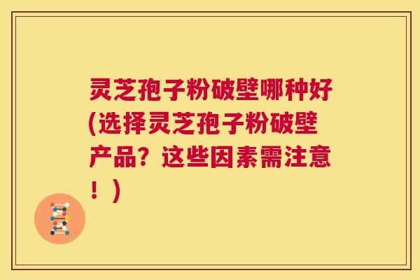 灵芝孢子粉破壁哪种好(选择灵芝孢子粉破壁产品?这些因素需注意!) 第1张 灵芝孢子粉破壁哪种好(选择灵芝孢子粉破壁产品?这些因素需注意!) 第1张