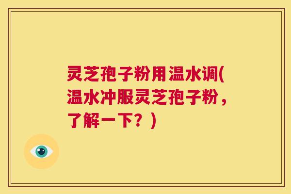 灵芝孢子粉用温水调(温水冲服灵芝孢子粉,了解一下?) 第1张 灵芝孢子粉用温水调(温水冲服灵芝孢子粉,了解一下?) 第1张