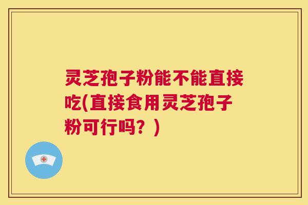 灵芝孢子粉能不能直接吃(直接食用灵芝孢子粉可行吗?) 第1张 灵芝孢子粉能不能直接吃(直接食用灵芝孢子粉可行吗?) 第1张
