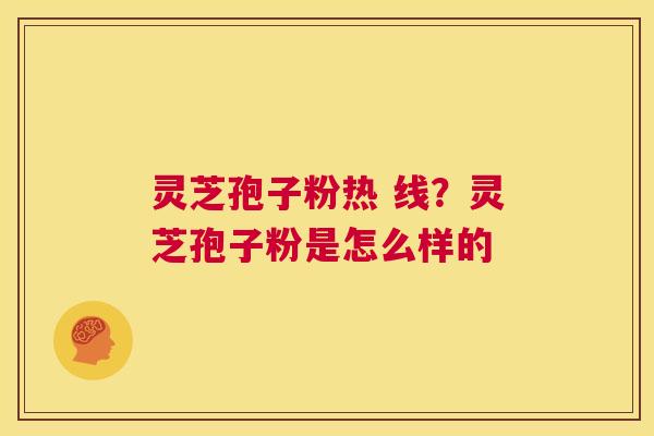 灵芝孢子粉热 线?灵芝孢子粉是怎么样的 第1张 灵芝孢子粉热 线?灵芝孢子粉是怎么样的 第1张