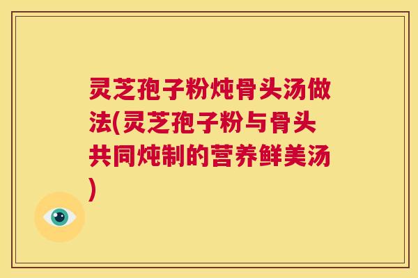 灵芝孢子粉炖骨头汤做法(灵芝孢子粉与骨头共同炖制的营养鲜美汤) 第1张 灵芝孢子粉炖骨头汤做法(灵芝孢子粉与骨头共同炖制的营养鲜美汤) 第1张
