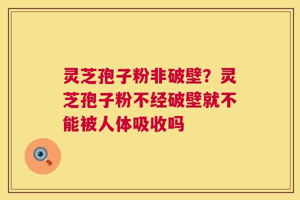 灵芝孢子粉非破壁?灵芝孢子粉不经破壁就不能被人体吸收吗 第1张 灵芝孢子粉非破壁?灵芝孢子粉不经破壁就不能被人体吸收吗 第1张