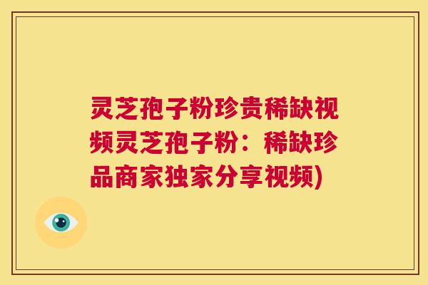 灵芝孢子粉珍贵稀缺视频灵芝孢子粉:稀缺珍品商家独家分享视频) 第1张 灵芝孢子粉珍贵稀缺视频灵芝孢子粉:稀缺珍品商家独家分享视频) 第1张
