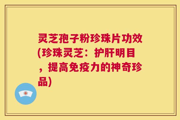 灵芝孢子粉珍珠片功效(珍珠灵芝:护肝明目,提高免疫力的神奇珍品) 第1张 灵芝孢子粉珍珠片功效(珍珠灵芝:护肝明目,提高免疫力的神奇珍品) 第1张