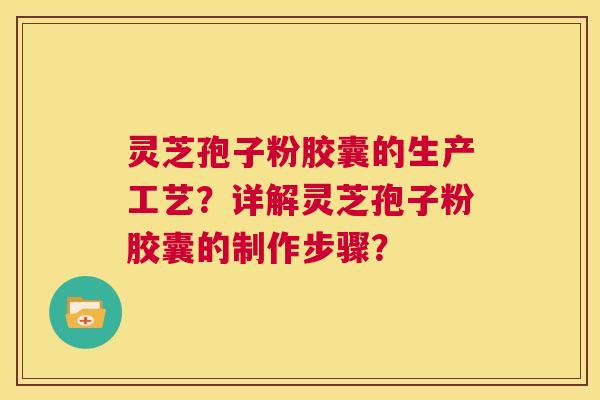 灵芝孢子粉胶囊的生产工艺?详解灵芝孢子粉胶囊的制作步骤? 第1张 灵芝孢子粉胶囊的生产工艺?详解灵芝孢子粉胶囊的制作步骤? 第1张