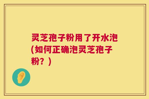 灵芝孢子粉用了开水泡(如何正确泡灵芝孢子粉？)  第1张