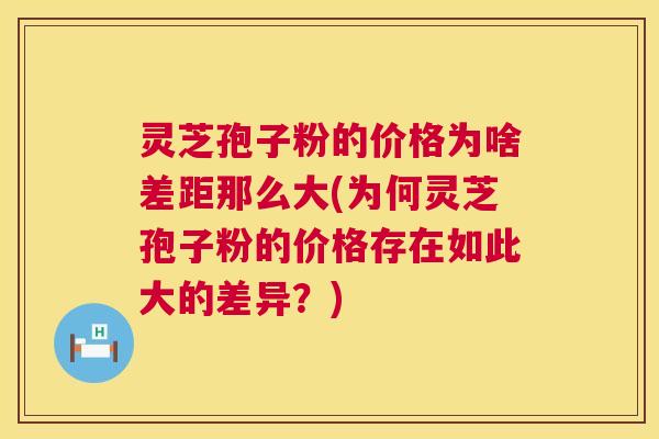 灵芝孢子粉的价格为啥差距那么大(为何灵芝孢子粉的价格存在如此大的差异？)  第1张
