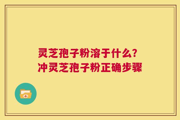 灵芝孢子粉溶于什么？冲灵芝孢子粉正确步骤  第1张