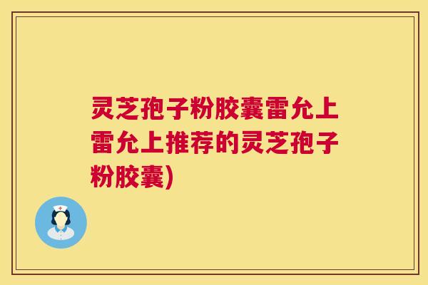 灵芝孢子粉胶囊雷允上雷允上推荐的灵芝孢子粉胶囊)  第1张