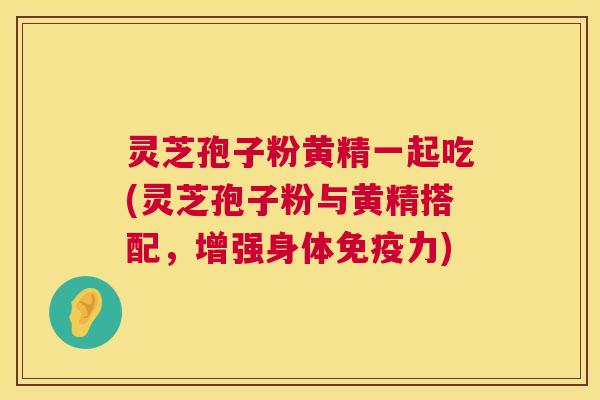 灵芝孢子粉黄精一起吃(灵芝孢子粉与黄精搭配，增强身体免疫力)  第1张