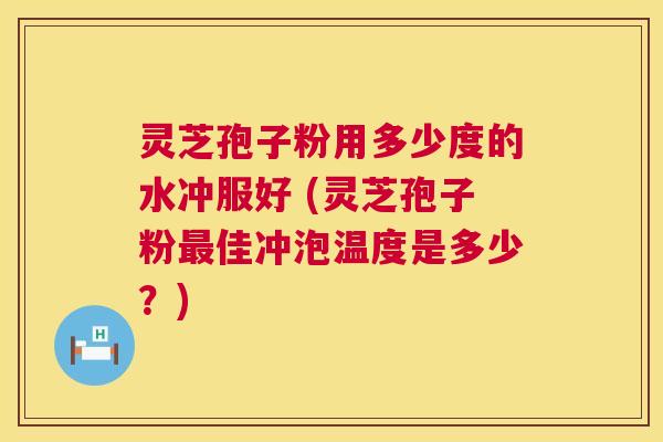 灵芝孢子粉用多少度的水冲服好 (灵芝孢子粉最佳冲泡温度是多少?) 第1张 灵芝孢子粉用多少度的水冲服好 (灵芝孢子粉最佳冲泡温度是多少?) 第1张