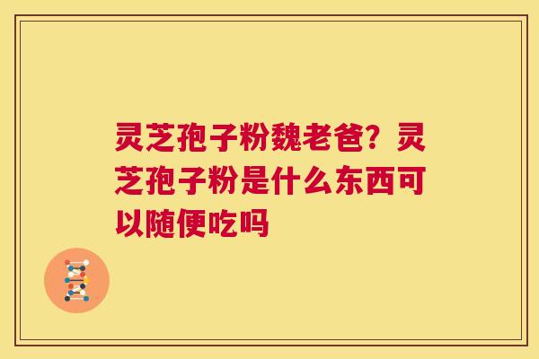 灵芝孢子粉魏老爸?灵芝孢子粉是什么东西可以随便吃吗 第1张 灵芝孢子粉魏老爸?灵芝孢子粉是什么东西可以随便吃吗 第1张