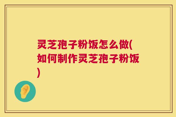 灵芝孢子粉饭怎么做(如何制作灵芝孢子粉饭) 第1张 灵芝孢子粉饭怎么做(如何制作灵芝孢子粉饭) 第1张