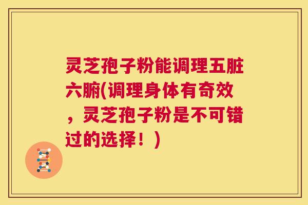 灵芝孢子粉能调理五脏六腑(调理身体有奇效,灵芝孢子粉是不可错过的选择!) 第1张 灵芝孢子粉能调理五脏六腑(调理身体有奇效,灵芝孢子粉是不可错过的选择!) 第1张