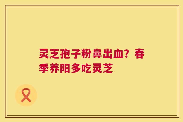 灵芝孢子粉鼻出血?春季养阳多吃灵芝 第1张 灵芝孢子粉鼻出血?春季养阳多吃灵芝 第1张